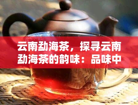 云南勐海茶，探寻云南勐海茶的韵味：品味中国茶叶文化之瑰宝