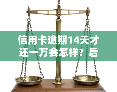 信用卡逾期14天才还一万会怎样？后果、处罚及忘记还款处理方法全解析！