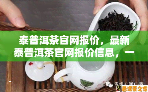 泰普洱茶官网报价，最新泰普洱茶官网报价信息，一网打尽！