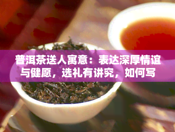 普洱茶送人寓意：表达深厚情谊与健愿，选礼有讲究，如何写赠言？