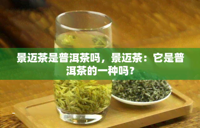 景迈茶是普洱茶吗，景迈茶：它是普洱茶的一种吗？