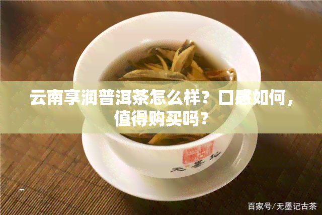 云南享润普洱茶怎么样？口感如何，值得购买吗？