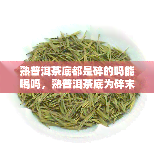 熟普洱茶底都是碎的吗能喝吗，熟普洱茶底为碎末，是否影响口感与饮用安全？