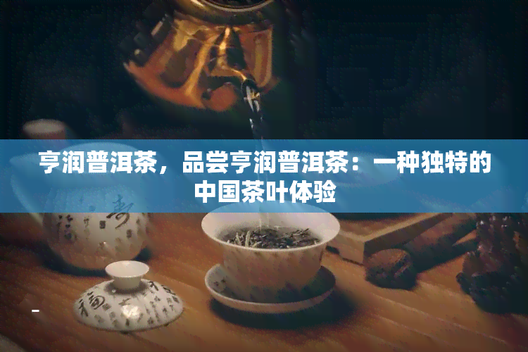 亨润普洱茶，品尝亨润普洱茶：一种独特的中国茶叶体验