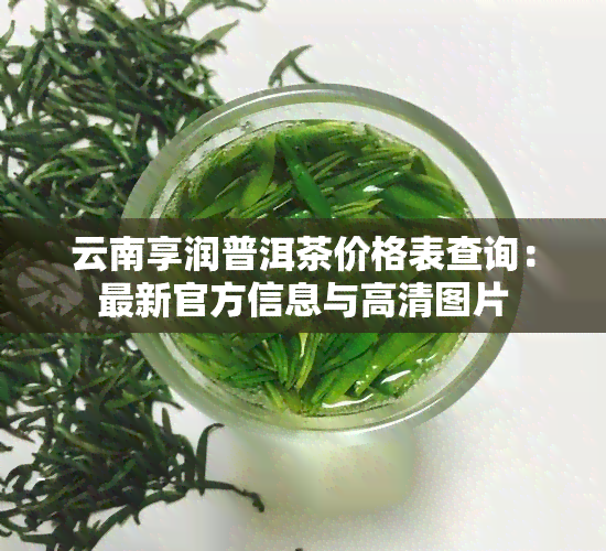 云南享润普洱茶价格表查询：最新官方信息与高清图片