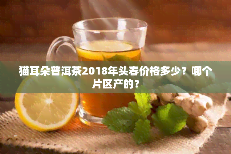 猫耳朵普洱茶2018年头春价格多少？哪个片区产的？