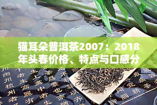 猫耳朵普洱茶2007：2018年头春价格、特点与口感分析，属于哪个档次？详细解读