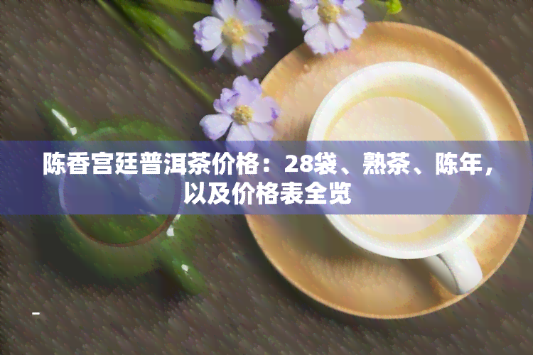 陈香宫廷普洱茶价格：28袋、熟茶、陈年，以及价格表全览