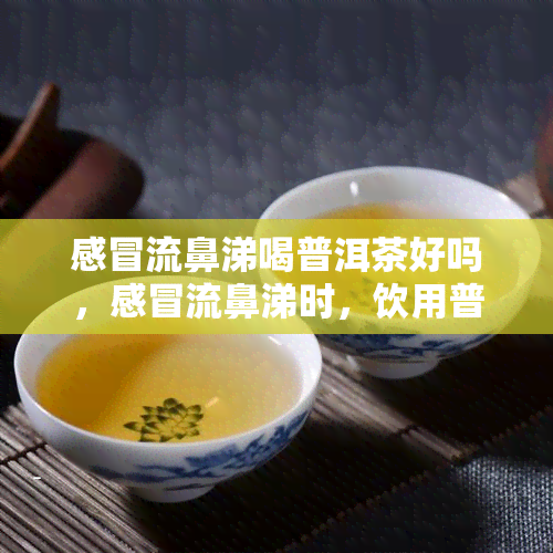 感冒流鼻涕喝普洱茶好吗，感冒流鼻涕时，饮用普洱茶是否有益？