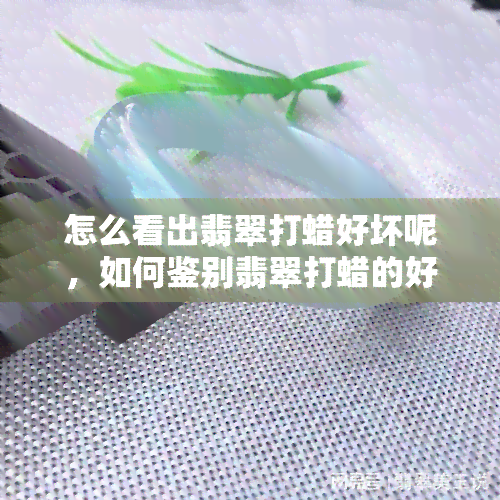 怎么看出翡翠打蜡好坏呢，如何鉴别翡翠打蜡的好坏？看这一篇就够了！