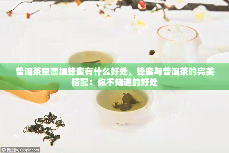 普洱茶里面加蜂蜜有什么好处，蜂蜜与普洱茶的完美搭配：你不知道的好处