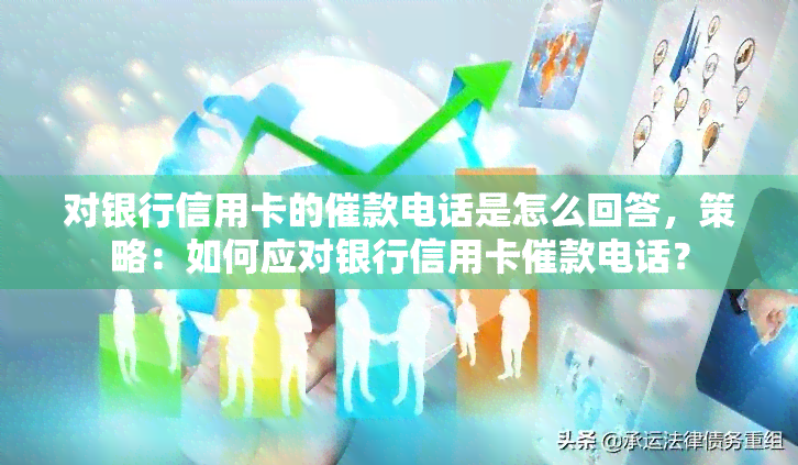 对银行信用卡的催款电话是怎么回答，策略：如何应对银行信用卡催款电话？