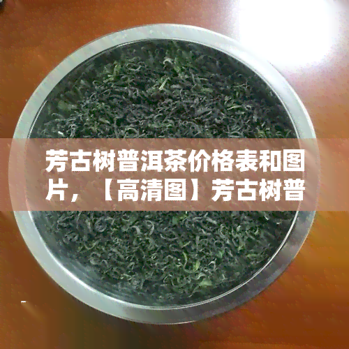 芳古树普洱茶价格表和图片，【高清图】芳古树普洱茶价格表一览，品味醇厚口感！