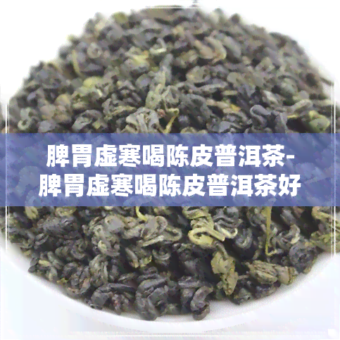 脾胃虚寒喝陈皮普洱茶-脾胃虚寒喝陈皮普洱茶好吗