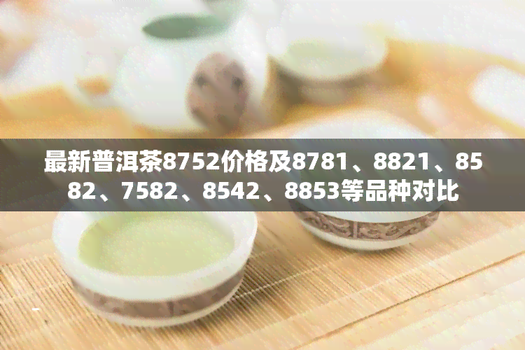 最新普洱茶8752价格及8781、8821、8582、7582、8542、8853等品种对比