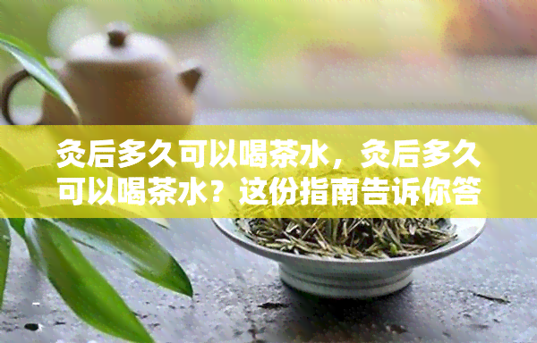 灸后多久可以喝茶水，灸后多久可以喝茶水？这份指南告诉你答案！