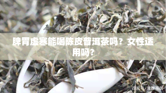 脾胃虚寒能喝陈皮普洱茶吗？女性适用吗？