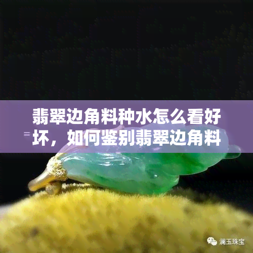 翡翠边角料种水怎么看好坏，如何鉴别翡翠边角料的种水好坏？