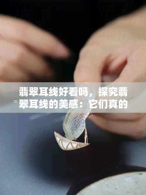 翡翠耳线好看吗，探究翡翠耳线的美感：它们真的好看吗？