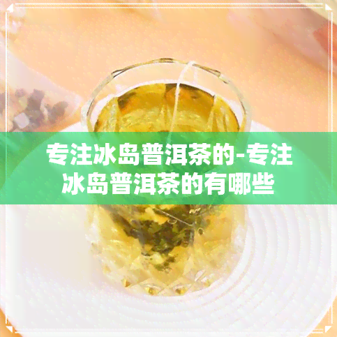 专注冰岛普洱茶的-专注冰岛普洱茶的有哪些