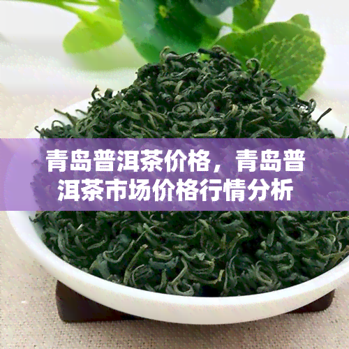 青岛普洱茶价格，青岛普洱茶市场价格行情分析