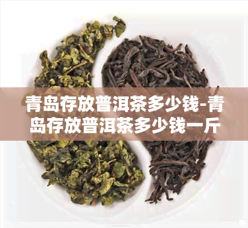 青岛存放普洱茶多少钱-青岛存放普洱茶多少钱一斤