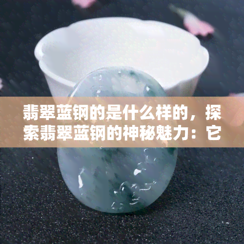 翡翠蓝钢的是什么样的，探索翡翠蓝钢的神秘魅力：它是什么样的？