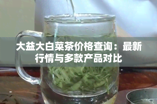 大益大白菜茶价格查询：最新行情与多款产品对比