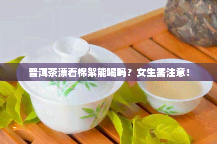 普洱茶漂着棉絮能喝吗？女生需注意！