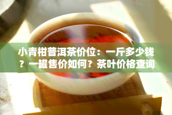 小青柑普洱茶价位：一斤多少钱？一罐售价如何？茶叶价格查询