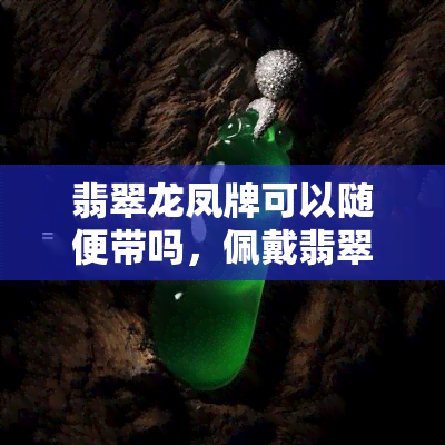 翡翠龙凤牌可以随便带吗，佩戴翡翠龙凤牌的注意事项：不能随便戴？