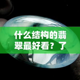 什么结构的翡翠更好看？了解翡翠结构的重要性和易戴透的秘密！