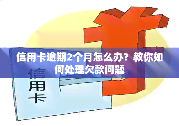 信用卡逾期2个月怎么办？教你如何处理欠款问题