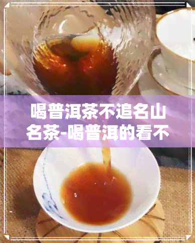 喝普洱茶不追名山名茶-喝普洱的看不起喝