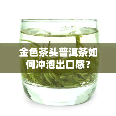 金色茶头普洱茶如何冲泡出口感？