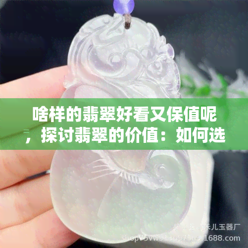 啥样的翡翠好看又保值呢，探讨翡翠的价值：如何选择既美观又保值的翡翠？