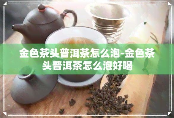 金色茶头普洱茶怎么泡-金色茶头普洱茶怎么泡好喝