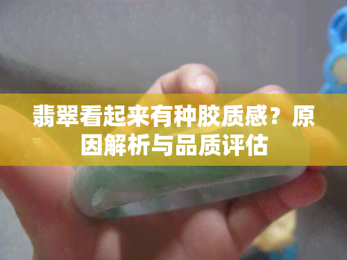 翡翠看起来有种胶质感？原因解析与品质评估