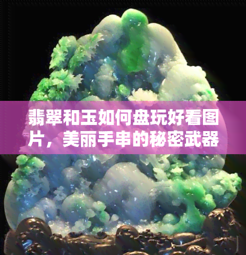 翡翠和玉如何盘玩好看图片，美丽手串的秘密武器：翡翠与玉的盘玩技巧与美丽图片分享！