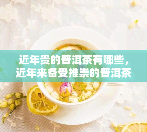 近年贵的普洱茶有哪些，近年来备受推崇的普洱茶推荐