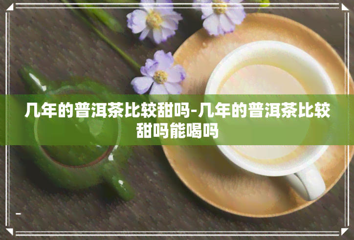 几年的普洱茶比较甜吗-几年的普洱茶比较甜吗能喝吗