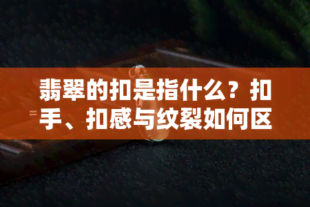 翡翠的扣是指什么？扣手、扣感与纹裂如何区分及处理？