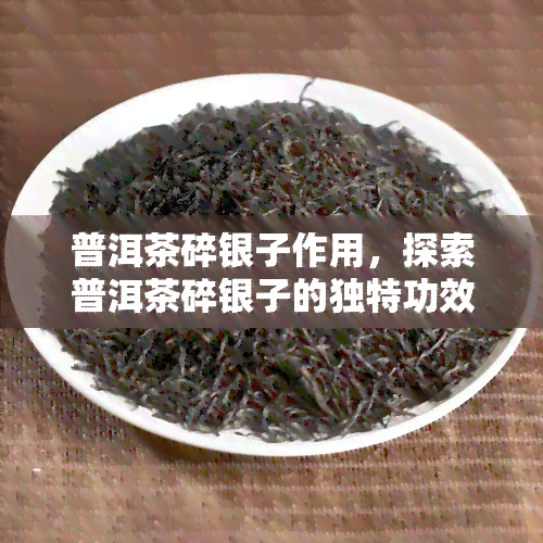 普洱茶碎银子作用，探索普洱茶碎银子的独特功效与作用