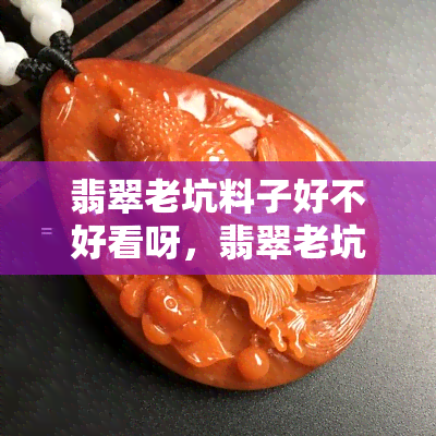 翡翠老坑料子好不好看呀，翡翠老坑料子：颜值如何？