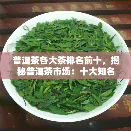 普洱茶各大茶排名前十，揭秘普洱茶市场：十大知名排行榜