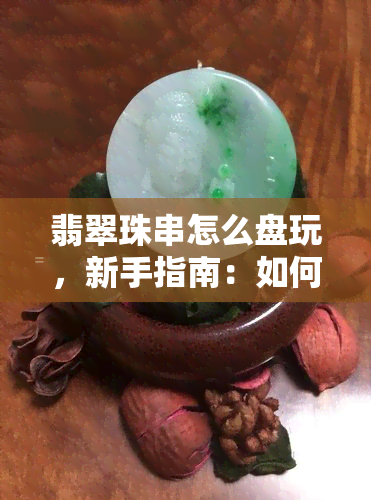 翡翠珠串怎么盘玩，新手指南：如何正确盘玩翡翠珠串？