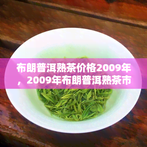 布朗普洱熟茶价格2009年，2009年布朗普洱熟茶市场价格分析