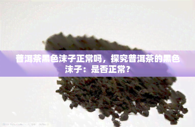 普洱茶黑色沫子正常吗，探究普洱茶的黑色沫子：是否正常？