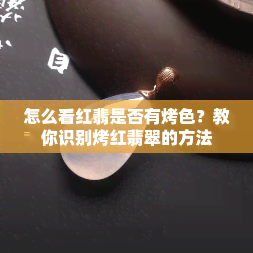 怎么看红翡是否有烤色？教你识别烤红翡翠的方法