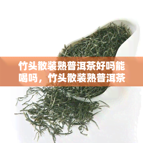 竹头散装熟普洱茶好吗能喝吗，竹头散装熟普洱茶：口感如何，适合饮用吗？